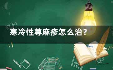 寒冷性荨麻疹怎么治？ 如何治疗寒冷性荨麻疹